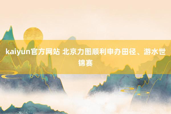 kaiyun官方网站 北京力图顺利申办田径、游水世锦赛