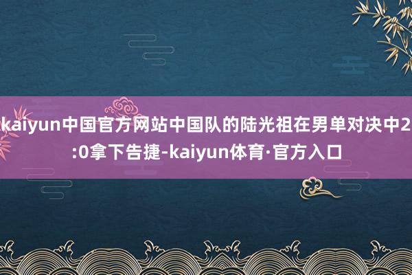 kaiyun中国官方网站中国队的陆光祖在男单对决中2:0拿下告捷-kaiyun体育·官方入口