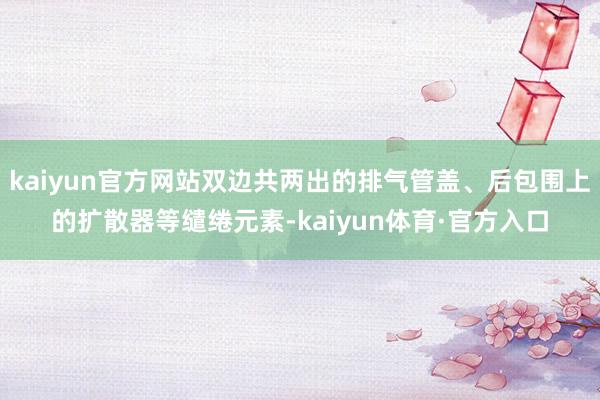 kaiyun官方网站双边共两出的排气管盖、后包围上的扩散器等缱绻元素-kaiyun体育·官方入口