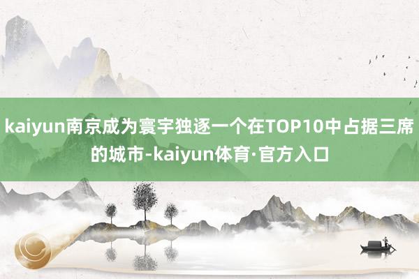 kaiyun南京成为寰宇独逐一个在TOP10中占据三席的城市-kaiyun体育·官方入口