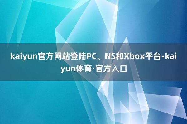 kaiyun官方网站登陆PC、NS和Xbox平台-kaiyun体育·官方入口