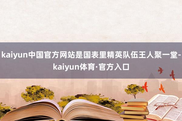 kaiyun中国官方网站是国表里精英队伍王人聚一堂-kaiyun体育·官方入口
