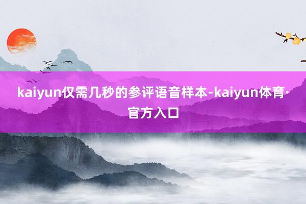 kaiyun仅需几秒的参评语音样本-kaiyun体育·官方入口