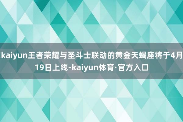 kaiyun王者荣耀与圣斗士联动的黄金天蝎座将于4月19日上线-kaiyun体育·官方入口