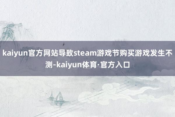 kaiyun官方网站导致steam游戏节购买游戏发生不测-kaiyun体育·官方入口
