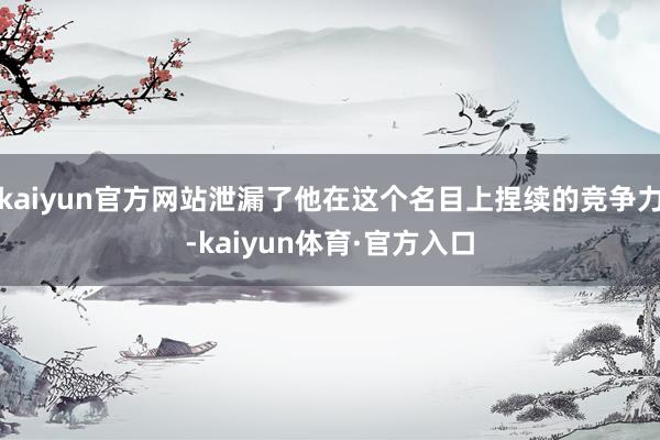kaiyun官方网站泄漏了他在这个名目上捏续的竞争力-kaiyun体育·官方入口