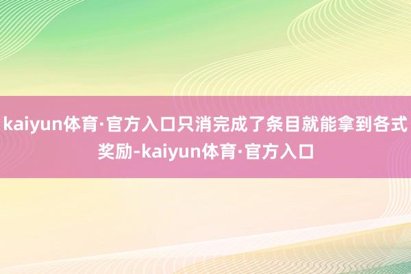 kaiyun体育·官方入口只消完成了条目就能拿到各式奖励-kaiyun体育·官方入口
