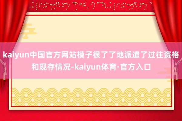 kaiyun中国官方网站模子很了了地派遣了过往资格和现存情况-kaiyun体育·官方入口