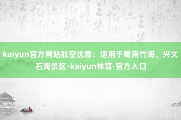 kaiyun官方网站航空优惠：适用于蜀南竹海、兴文石海景区-kaiyun体育·官方入口