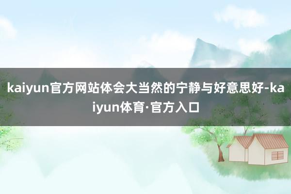 kaiyun官方网站体会大当然的宁静与好意思好-kaiyun体育·官方入口