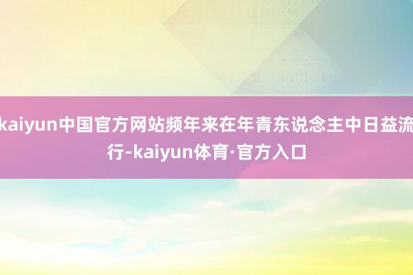 kaiyun中国官方网站频年来在年青东说念主中日益流行-kaiyun体育·官方入口