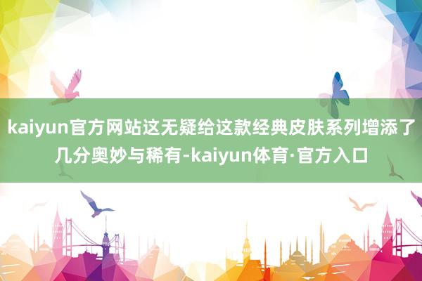 kaiyun官方网站这无疑给这款经典皮肤系列增添了几分奥妙与稀有-kaiyun体育·官方入口
