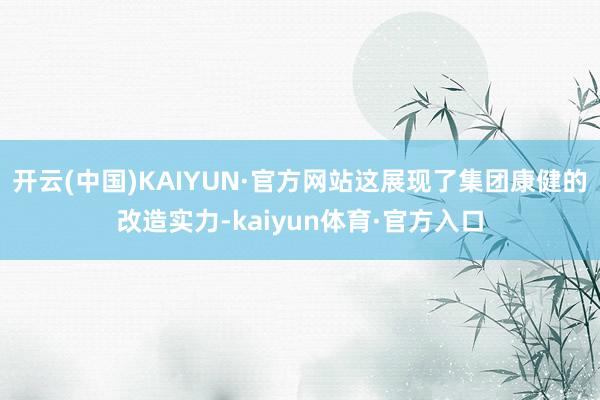 开云(中国)KAIYUN·官方网站这展现了集团康健的改造实力-kaiyun体育·官方入口