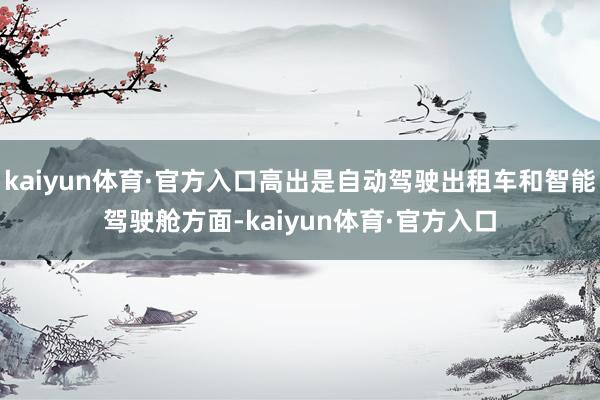 kaiyun体育·官方入口高出是自动驾驶出租车和智能驾驶舱方面-kaiyun体育·官方入口
