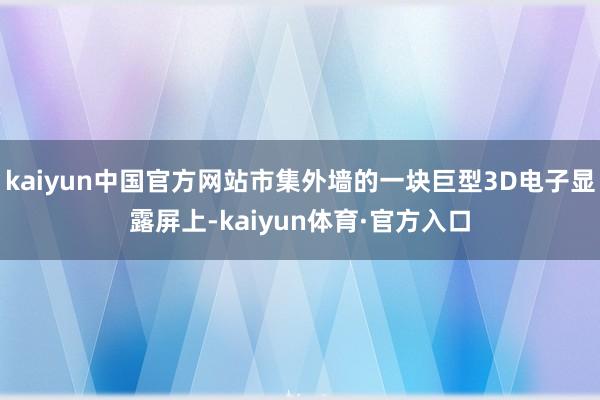 kaiyun中国官方网站市集外墙的一块巨型3D电子显露屏上-kaiyun体育·官方入口