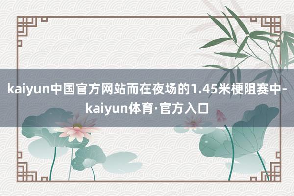 kaiyun中国官方网站而在夜场的1.45米梗阻赛中-kaiyun体育·官方入口