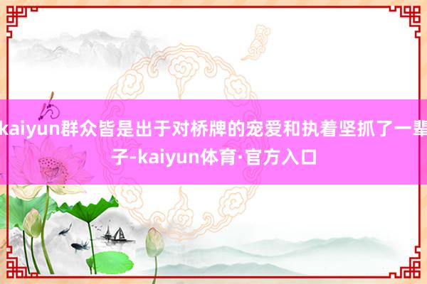 kaiyun群众皆是出于对桥牌的宠爱和执着坚抓了一辈子-kaiyun体育·官方入口