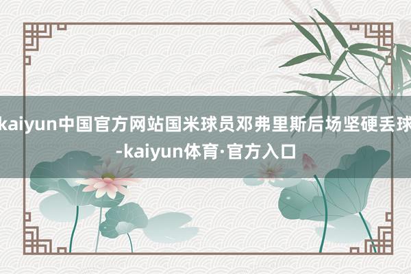 kaiyun中国官方网站国米球员邓弗里斯后场坚硬丢球-kaiyun体育·官方入口