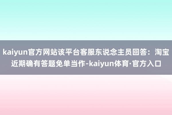 kaiyun官方网站该平台客服东说念主员回答：淘宝近期确有答题免单当作-kaiyun体育·官方入口