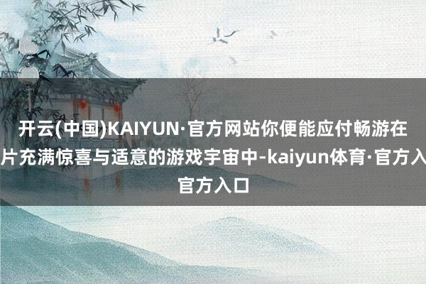 开云(中国)KAIYUN·官方网站你便能应付畅游在这片充满惊喜与适意的游戏宇宙中-kaiyun体育·官方入口