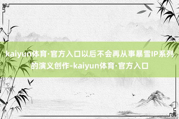 kaiyun体育·官方入口以后不会再从事暴雪IP系列的演义创作-kaiyun体育·官方入口