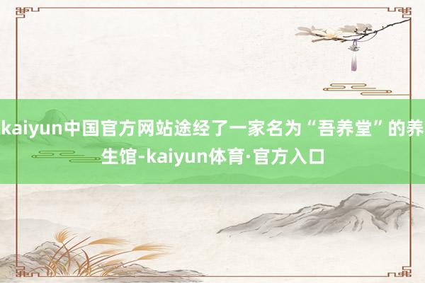 kaiyun中国官方网站途经了一家名为“吾养堂”的养生馆-kaiyun体育·官方入口