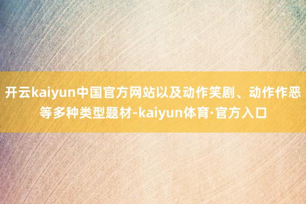 开云kaiyun中国官方网站以及动作笑剧、动作作恶等多种类型题材-kaiyun体育·官方入口