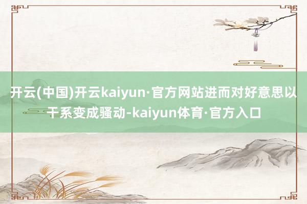 开云(中国)开云kaiyun·官方网站进而对好意思以干系变成骚动-kaiyun体育·官方入口