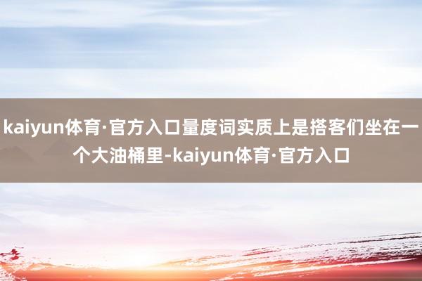 kaiyun体育·官方入口量度词实质上是搭客们坐在一个大油桶里-kaiyun体育·官方入口