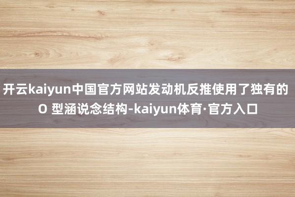 开云kaiyun中国官方网站发动机反推使用了独有的 O 型涵说念结构-kaiyun体育·官方入口