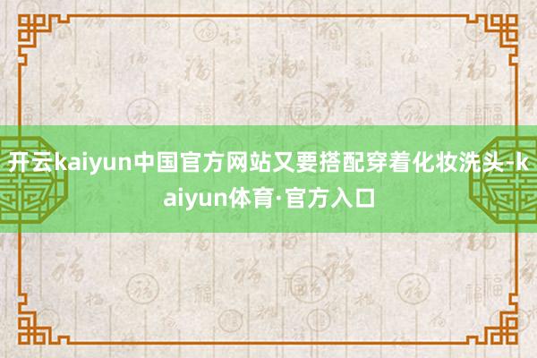 开云kaiyun中国官方网站又要搭配穿着化妆洗头-kaiyun体育·官方入口