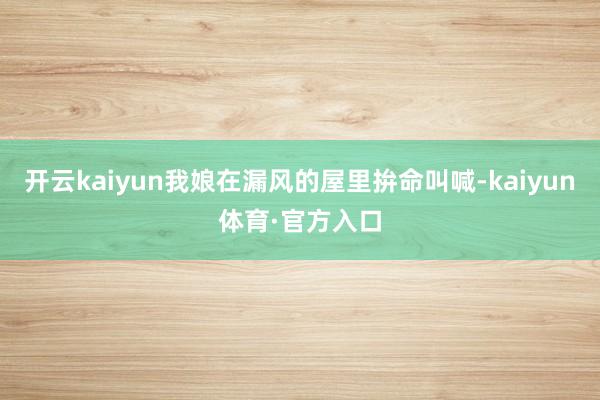 开云kaiyun我娘在漏风的屋里拚命叫喊-kaiyun体育·官方入口