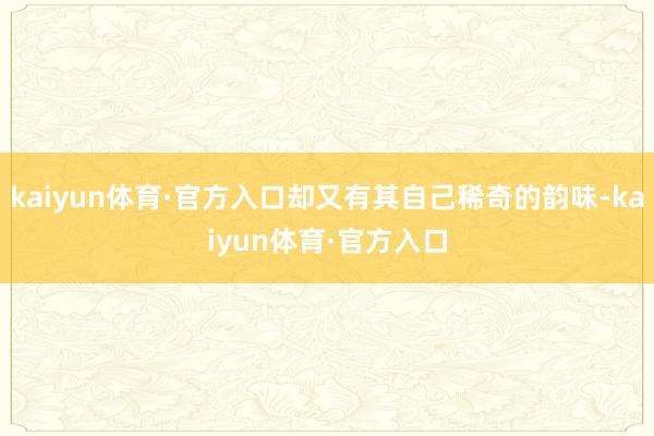 kaiyun体育·官方入口却又有其自己稀奇的韵味-kaiyun体育·官方入口