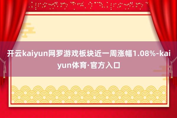 开云kaiyun网罗游戏板块近一周涨幅1.08%-kaiyun体育·官方入口