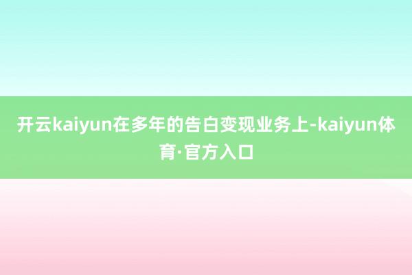 开云kaiyun在多年的告白变现业务上-kaiyun体育·官方入口