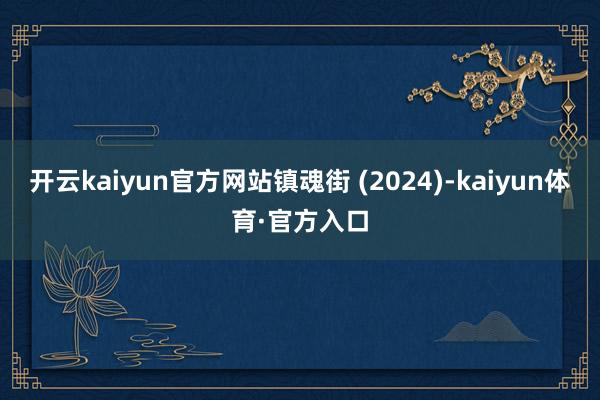 开云kaiyun官方网站镇魂街 (2024)-kaiyun体育·官方入口