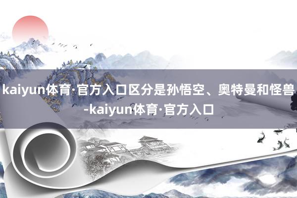 kaiyun体育·官方入口区分是孙悟空、奥特曼和怪兽-kaiyun体育·官方入口