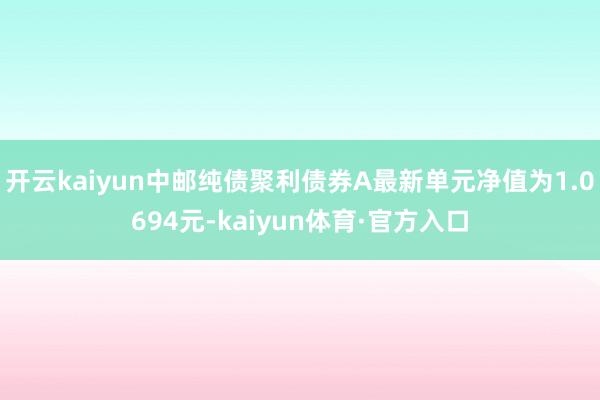 开云kaiyun中邮纯债聚利债券A最新单元净值为1.0694元-kaiyun体育·官方入口