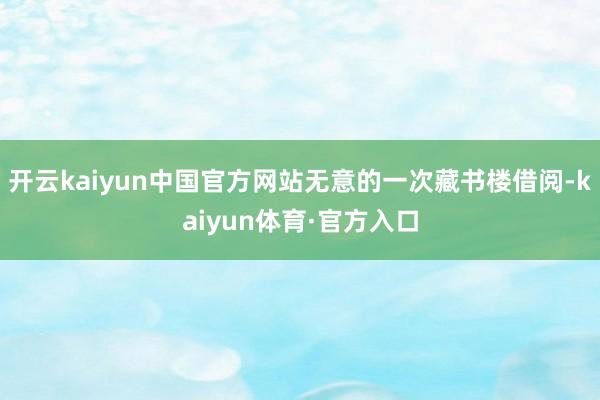 开云kaiyun中国官方网站无意的一次藏书楼借阅-kaiyun体育·官方入口