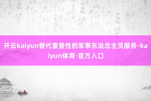 开云kaiyun替代重叠性的军事东说念主员服务-kaiyun体育·官方入口
