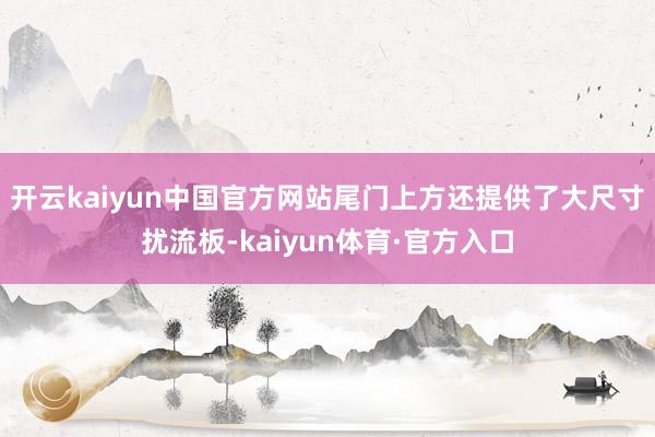 开云kaiyun中国官方网站尾门上方还提供了大尺寸扰流板-kaiyun体育·官方入口