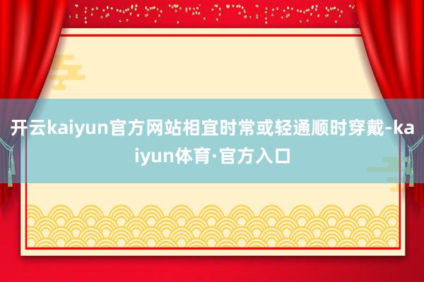 开云kaiyun官方网站相宜时常或轻通顺时穿戴-kaiyun体育·官方入口