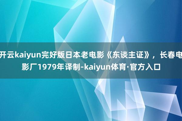 开云kaiyun完好版日本老电影《东谈主证》，长春电影厂1979年译制-kaiyun体育·官方入口