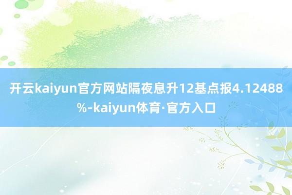 开云kaiyun官方网站隔夜息升12基点报4.12488%-kaiyun体育·官方入口