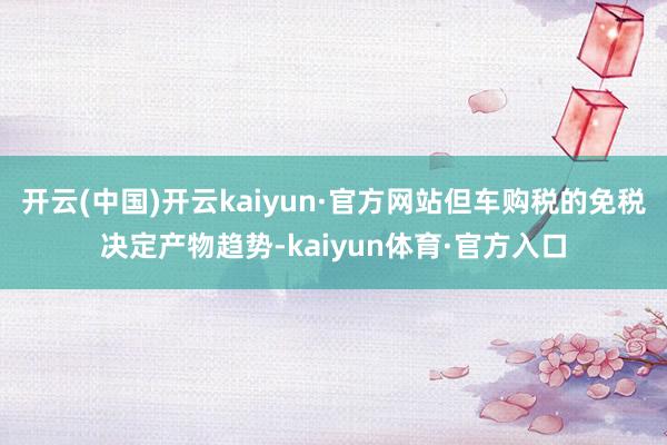 开云(中国)开云kaiyun·官方网站但车购税的免税决定产物趋势-kaiyun体育·官方入口