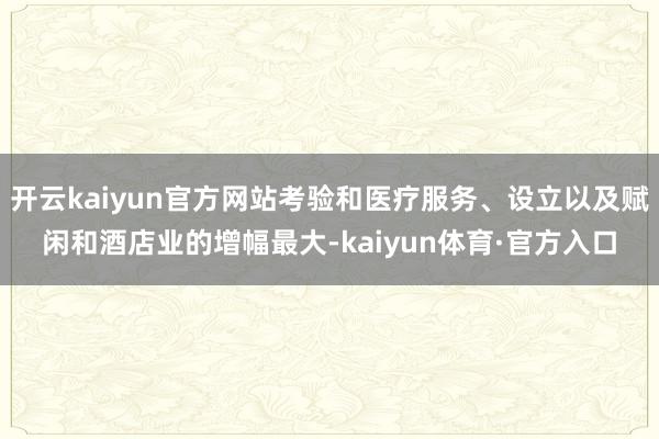 开云kaiyun官方网站考验和医疗服务、设立以及赋闲和酒店业的增幅最大-kaiyun体育·官方入口