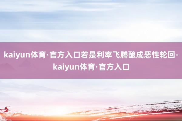 kaiyun体育·官方入口若是利率飞腾酿成恶性轮回-kaiyun体育·官方入口