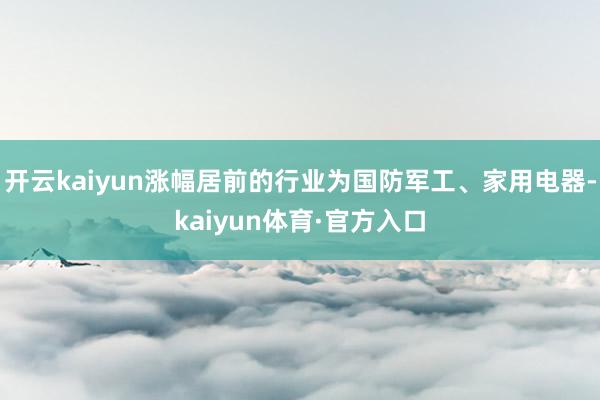 开云kaiyun涨幅居前的行业为国防军工、家用电器-kaiyun体育·官方入口