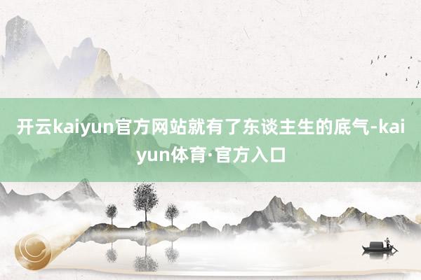 开云kaiyun官方网站就有了东谈主生的底气-kaiyun体育·官方入口