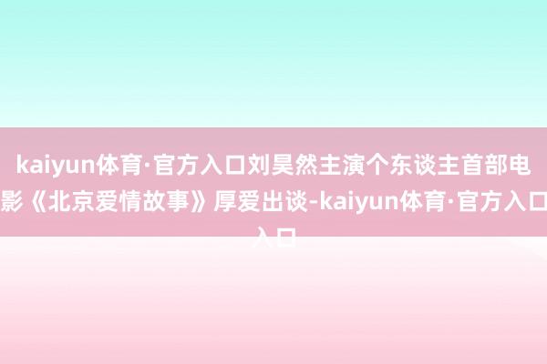 kaiyun体育·官方入口刘昊然主演个东谈主首部电影《北京爱情故事》厚爱出谈-kaiyun体育·官方入口